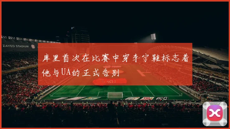库里首次在比赛中穿李宁鞋标志着他与UA的正式告别