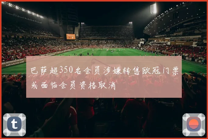 巴萨超350名会员涉嫌转售欧冠门票或面临会员资格取消