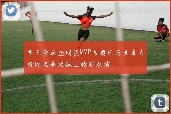 华子荣获全明星MVP与奥巴马共度美好时光承诺献上精彩表演