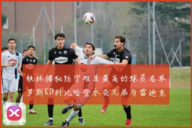 铁林揭秘防守难度最高的球员名单罗斯KD科比哈登水花兄弟与雷迪克