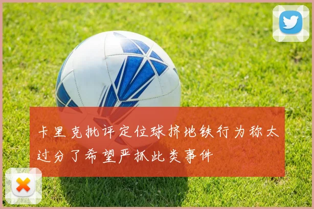 卡里克批评定位球挤地铁行为称太过分了希望严抓此类事件