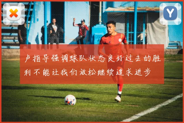 卢指导强调球队状态良好过去的胜利不能让我们放松继续追求进步