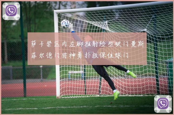萨卡禁区内左脚推射险些破门曼斯菲尔德门将神勇扑救保住球门