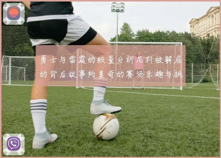 勇士与雷霆的较量分析尼科被解雇的背后故事约基奇的赛场乐趣与挑战