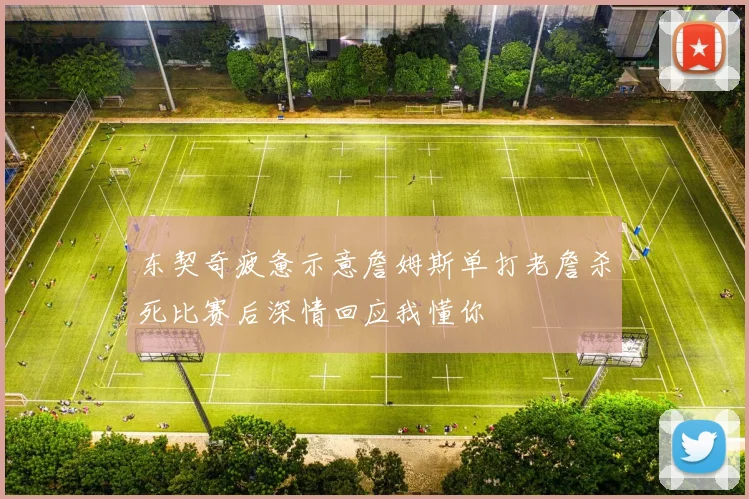 东契奇疲惫示意詹姆斯单打老詹杀死比赛后深情回应我懂你