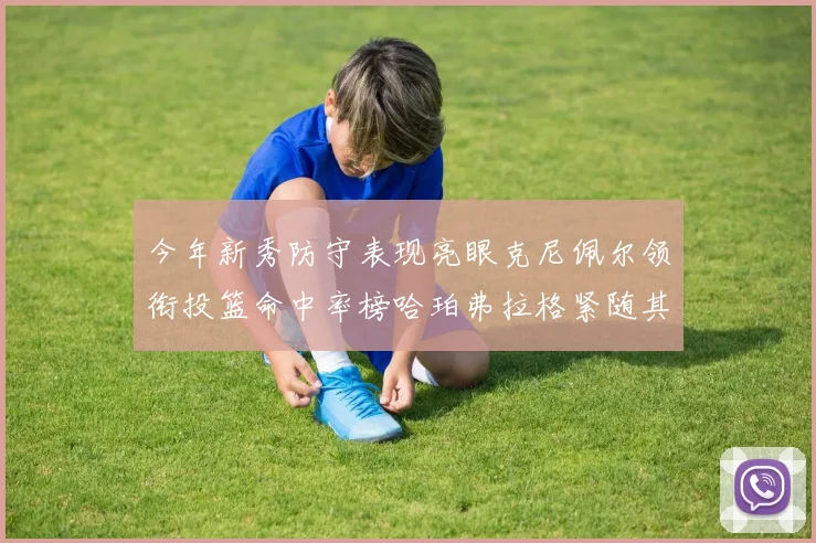 今年新秀防守表现亮眼克尼佩尔领衔投篮命中率榜哈珀弗拉格紧随其后